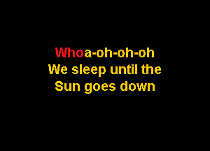 Whoa-oh-oh-oh
We sleep until the

Sun goes down