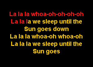 La la la whoa-oh-oh-oh-oh
La la la we sleep until the
Sun goes down
La la la whoa-oh whoa-oh
La la la we sleep until the
Sun goes