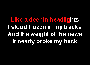 Like a deer in headlights
I stood frozen in my tracks
And the weight of the news
It nearly broke my back