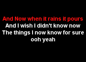 And Now when it rains it pours
And I wish I didn't know now
The things I now know for sure
00h yeah