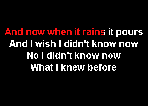 And now when it rains it pours
And I wish I didn't know now
No I didn't know now
What I knew before