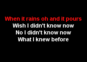 When it rains oh and it pours
Wish I didn't know now

No I didn't know now
What I knew before
