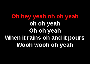 Oh hey yeah oh oh yeah
oh oh yeah
Oh oh yeah

When it rains oh and it pours
Wooh wooh oh yeah