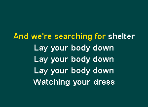 And we're searching for shelter
Lay your body down

Lay your body down
Lay your body down
Watching your dress