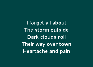 lforget all about
The storm outside

Dark clouds roll
Their way over town
Heartache and pain