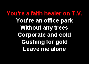 You're a faith healer on T.V.
You're an office park
Without any trees

Corporate and cold
Gushing for gold
Leave me alone