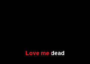 Love me dead