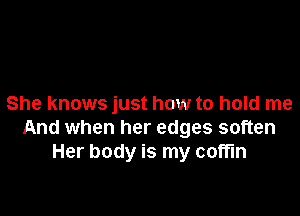 She knows just how to hold me

And when her edges soften
Her body is my coffin