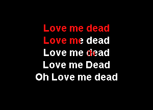 Love me dead
Love me dead
Love me dead

Love me Dead
on Love me dead