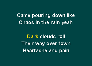 Came pouring down like
Chaos in the rain yeah

Dark clouds roll
Their way over town
Heartache and pain