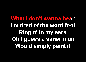 What I don't wanna hear
I'm tired of the word fool
Ringin' in my ears
on I guess a saner man
Would simply paint it