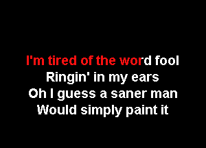 I'm tired of the word fool

Ringin' in my ears
on I guess a saner man
Would simply paint it