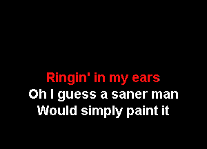 Ringin' in my ears
on I guess a saner man
Would simply paint it