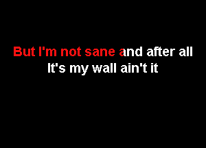 But I'm not sane and after all
It's my wall ain't it