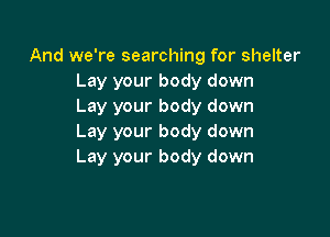 And we're searching for shelter
Lay your body down
Lay your body down

Lay your body down
Lay your body down