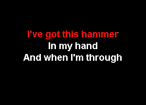 I've got this hammer
In my hand

And when I'm through