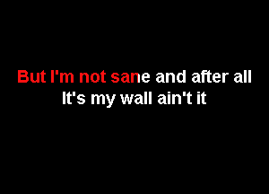 But I'm not sane and after all

It's my wall ain't it