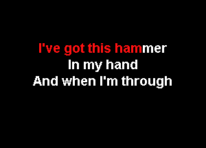 I've got this hammer
In my hand

And when I'm through