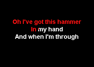 Oh I've got this hammer
In my hand

And when I'm through