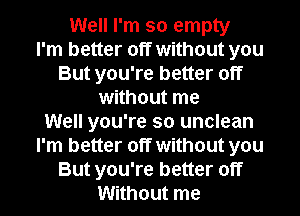 Well I'm so empty
I'm better off without you
But you're better off
without me
Well you're so unclean
I'm better off without you
But you're better off
Without me