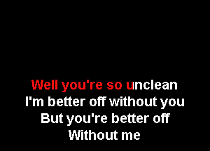 Well you're so unclean
I'm better off without you
But you're better off
Without me