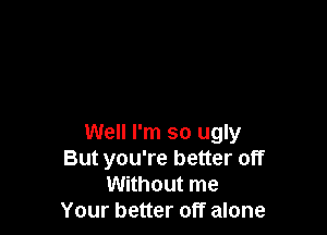 Well I'm so ugly
But you're better off
Without me
Your better off alone