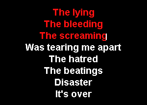 The lying
The bleeding
The screaming
Was tearing me apart

The hatred
The beatings
Disaster
It's over
