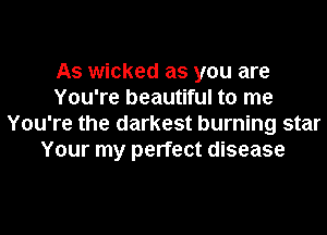 As wicked as you are
You're beautiful to me
You're the darkest burning star
Your my perfect disease