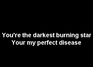 You're the darkest burning star
Your my perfect disease