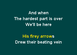 And when
The hardest part is over
We'll be here

His f'lrey arrows
Drew their beating vein