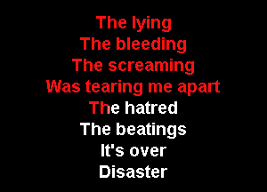 The lying
The bleeding
The screaming
Was tearing me apart

The hatred
The beatings
It's over
Disaster