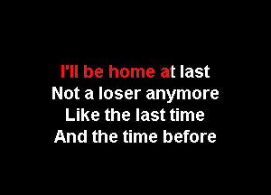 I'll be home at last
Not a loser anymore

Like the last time
And the time before