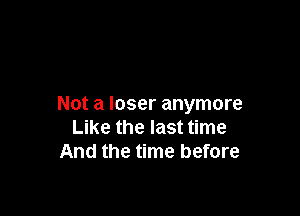 Not a loser anymore

Like the last time
And the time before