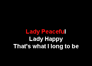 Lady Peaceful

Lady Happy
That's what I long to be