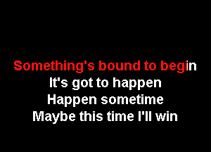 Something's bound to begin

It's got to happen
Happen sometime
Maybe this time I'll win