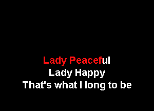 Lady Peaceful
Lady Happy
That's what I long to be