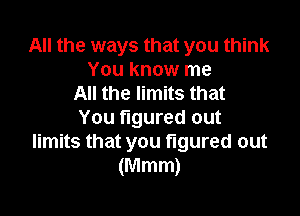 All the ways that you think
You know me
All the limits that

You figured out
limits that you figured out
(Mmm)