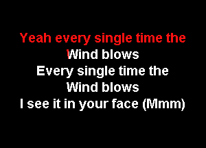 Yeah every single time the
Wind blows
Every single time the

Wind blows
I see it in your face (Mmm)