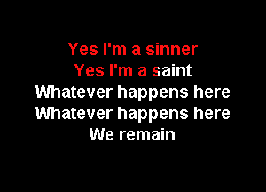 Yes I'm a sinner
Yes I'm a saint
Whatever happens here

Whatever happens here
We remain