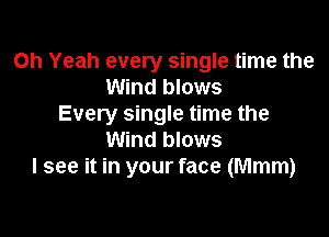 Oh Yeah every single time the
Wind blows

Every single time the

Wind blows
I see it in your face (Mmm)