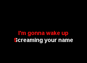 I'm gonna wake up
Screaming your name