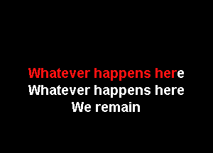 Whatever happens here

Whatever happens here
We remain