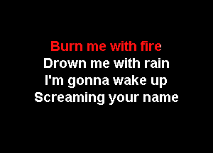 Burn me with fire
Drown me with rain

I'm gonna wake up
Screaming your name