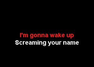 I'm gonna wake up
Screaming your name