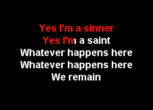 Yes I'm a sinner
Yes I'm a saint
Whatever happens here

Whatever happens here
We remain