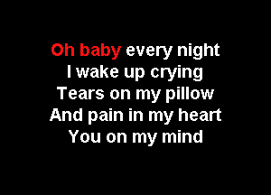 Oh baby every night
lwake up crying
Tears on my pillow

And pain in my heart
You on my mind