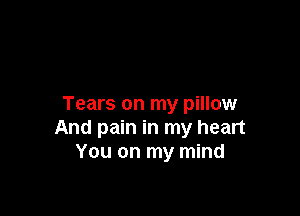 Tears on my pillow

And pain in my heart
You on my mind