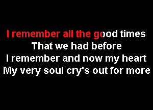 I remember all the good times
That we had before
I remember and now my heart
My very soul cry's out for more