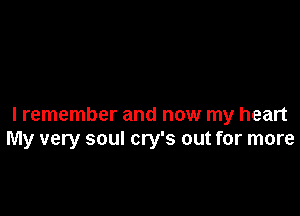 I remember and now my heart
My very soul cry's out for more