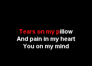 Tears on my pillow

And pain in my heart
You on my mind